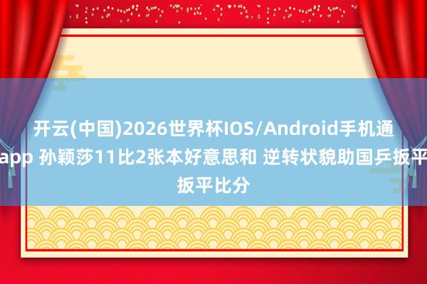开云(中国)2026世界杯IOS/Android手机通用版app 孙颖莎11比2张本好意思和 逆转状貌助国乒扳平比分