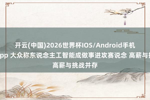开云(中国)2026世界杯IOS/Android手机通用版app 大众称东说念主工智能成做事进攻赛说念 高薪与挑战并存