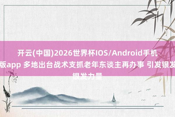 开云(中国)2026世界杯IOS/Android手机通用版app 多地出台战术支抓老年东谈主再办事 引发银发力量
