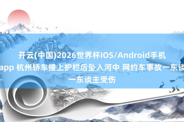 开云(中国)2026世界杯IOS/Android手机通用版app 杭州轿车撞上护栏后坠入河中 网约车事故一东谈主受伤