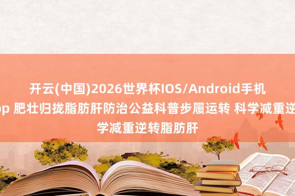 开云(中国)2026世界杯IOS/Android手机通用版app 肥壮归拢脂肪肝防治公益科普步履运转 科学减重逆转脂肪肝