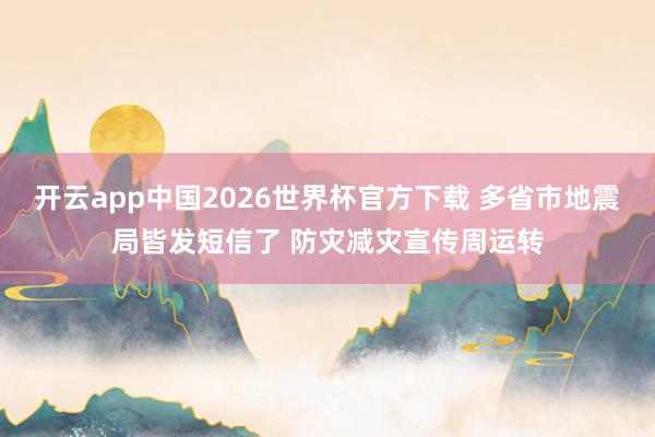开云app中国2026世界杯官方下载 多省市地震局皆发短信了 防灾减灾宣传周运转