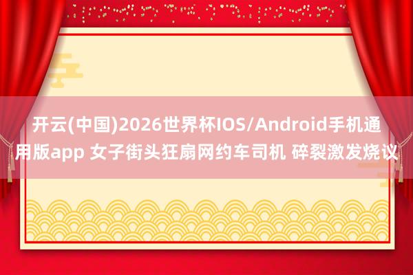 开云(中国)2026世界杯IOS/Android手机通用版app 女子街头狂扇网约车司机 碎裂激发烧议