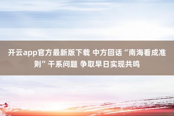 开云app官方最新版下载 中方回话“南海看成准则”干系问题 争取早日实现共鸣