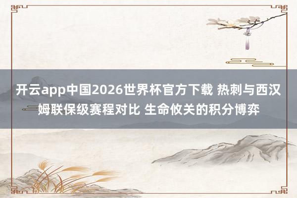 开云app中国2026世界杯官方下载 热刺与西汉姆联保级赛程对比 生命攸关的积分博弈