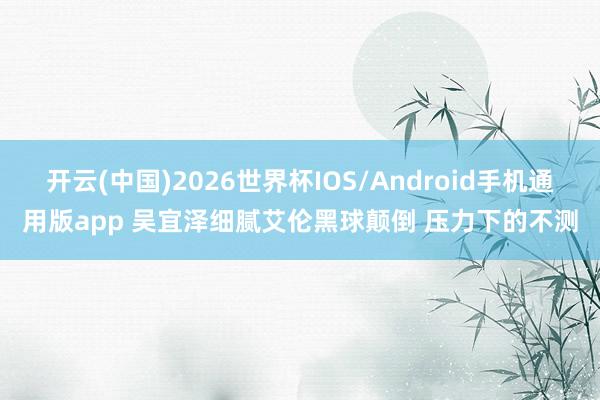 开云(中国)2026世界杯IOS/Android手机通用版app 吴宜泽细腻艾伦黑球颠倒 压力下的不测
