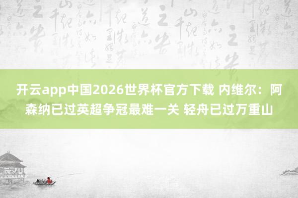 开云app中国2026世界杯官方下载 内维尔：阿森纳已过英超争冠最难一关 轻舟已过万重山
