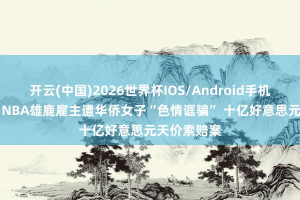 开云(中国)2026世界杯IOS/Android手机通用版app NBA雄鹿雇主遭华侨女子“色情诓骗” 十亿好意思元天价索赔案