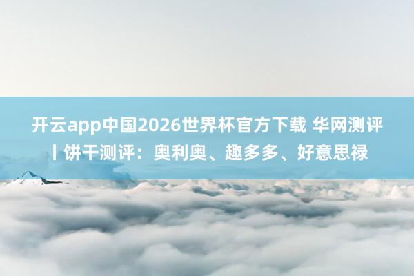 开云app中国2026世界杯官方下载 华网测评丨饼干测评：奥利奥、趣多多、好意思禄