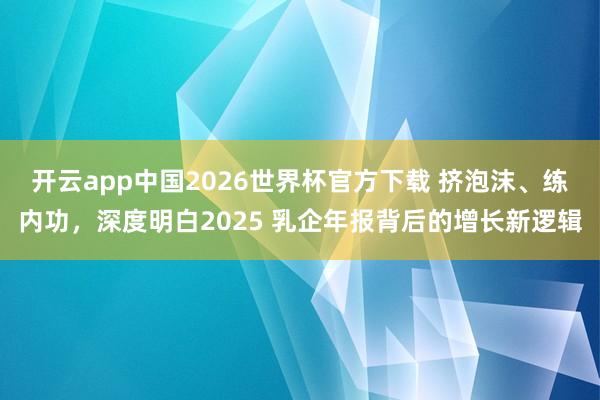 开云app中国2026世界杯官方下载 挤泡沫、练内功，深度明白2025 乳企年报背后的增长新逻辑