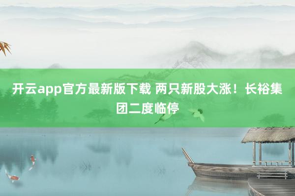 开云app官方最新版下载 两只新股大涨！长裕集团二度临停
