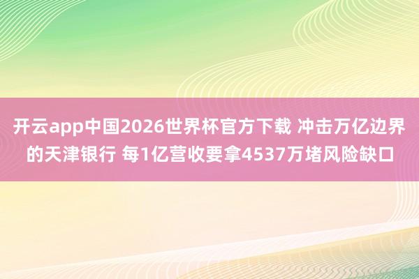 开云app中国2026世界杯官方下载 冲击万亿边界的天津银行 每1亿营收要拿4537万堵风险缺口