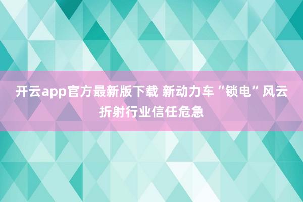 开云app官方最新版下载 新动力车“锁电”风云折射行业信任危急