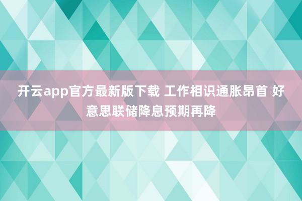 开云app官方最新版下载 工作相识通胀昂首 好意思联储降息预期再降