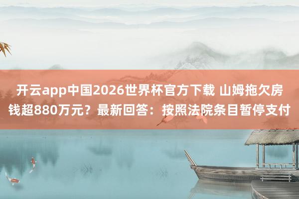 开云app中国2026世界杯官方下载 山姆拖欠房钱超880万元？最新回答：按照法院条目暂停支付