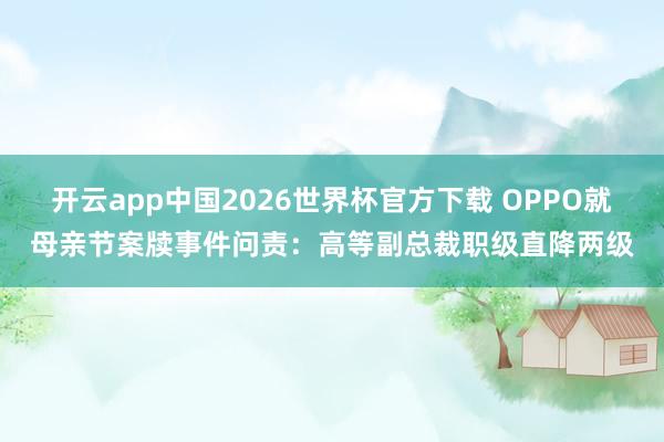 开云app中国2026世界杯官方下载 OPPO就母亲节案牍事件问责：高等副总裁职级直降两级