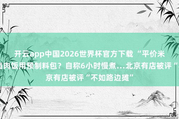开云app中国2026世界杯官方下载 “平价米其林”牌号卤肉饭用预制料包？自称6小时慢煮…北京有店被评“不如路边摊”