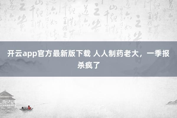 开云app官方最新版下载 人人制药老大，一季报杀疯了