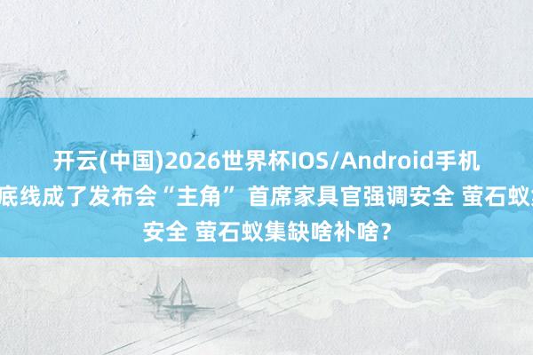 开云(中国)2026世界杯IOS/Android手机通用版app 底线成了发布会“主角” 首席家具官强调安全 萤石蚁集缺啥补啥？
