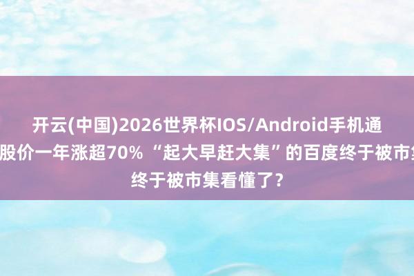 开云(中国)2026世界杯IOS/Android手机通用版app 股价一年涨超70% “起大早赶大集”的百度终于被市集看懂了？