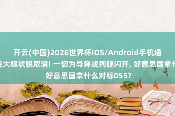 开云(中国)2026世界杯IOS/Android手机通用版app 万吨大驱状貌取消! 一切为导弹战列舰闪开， 好意思国拿什么对标055?