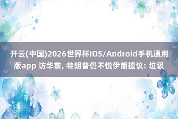 开云(中国)2026世界杯IOS/Android手机通用版app 访华前， 特朗普仍不悦伊朗提议: 垃圾