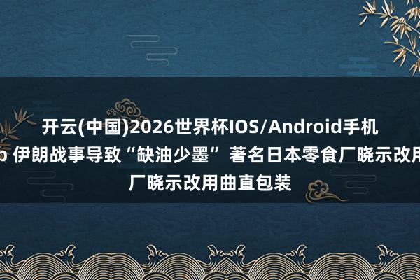 开云(中国)2026世界杯IOS/Android手机通用版app 伊朗战事导致“缺油少墨” 著名日本零食厂晓示改用曲直包装