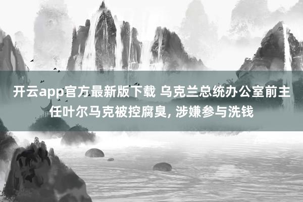 开云app官方最新版下载 乌克兰总统办公室前主任叶尔马克被控腐臭, 涉嫌参与洗钱
