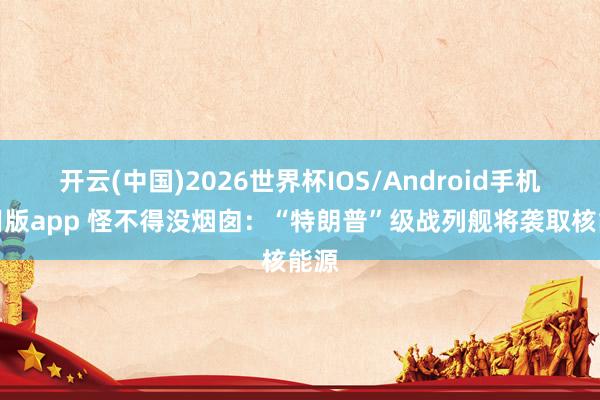 开云(中国)2026世界杯IOS/Android手机通用版app 怪不得没烟囱:“特朗普”级战列舰将袭取核能源