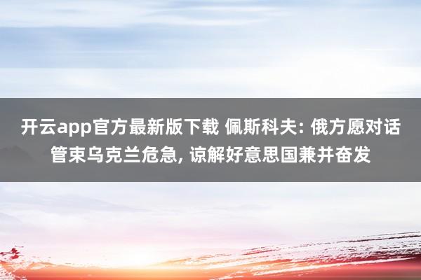 开云app官方最新版下载 佩斯科夫: 俄方愿对话管束乌克兰危急， 谅解好意思国兼并奋发
