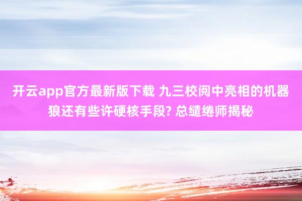 开云app官方最新版下载 九三校阅中亮相的机器狼还有些许硬核手段? 总缱绻师揭秘