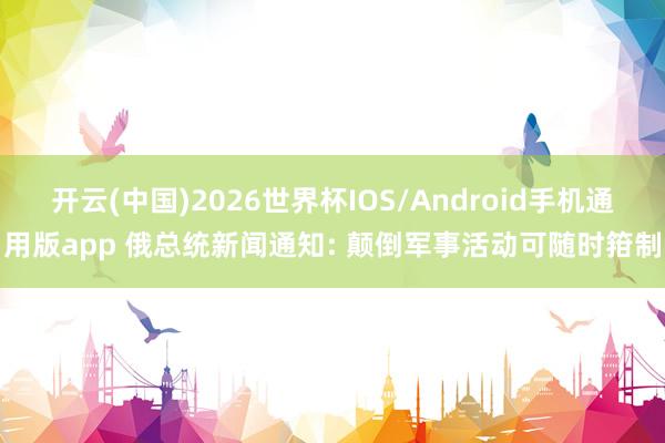 开云(中国)2026世界杯IOS/Android手机通用版app 俄总统新闻通知: 颠倒军事活动可随时箝制