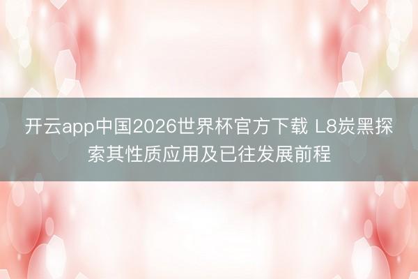 开云app中国2026世界杯官方下载 L8炭黑探索其性质应用及已往发展前程