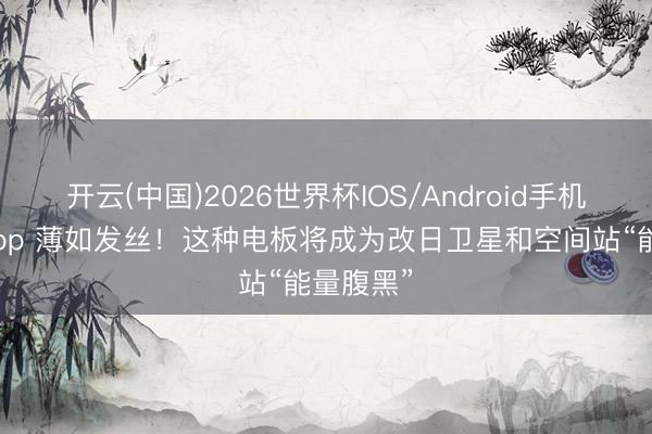 开云(中国)2026世界杯IOS/Android手机通用版app 薄如发丝！这种电板将成为改日卫星和空间站“能量腹黑”