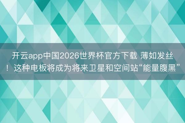 开云app中国2026世界杯官方下载 薄如发丝！这种电板将成为将来卫星和空间站“能量腹黑”