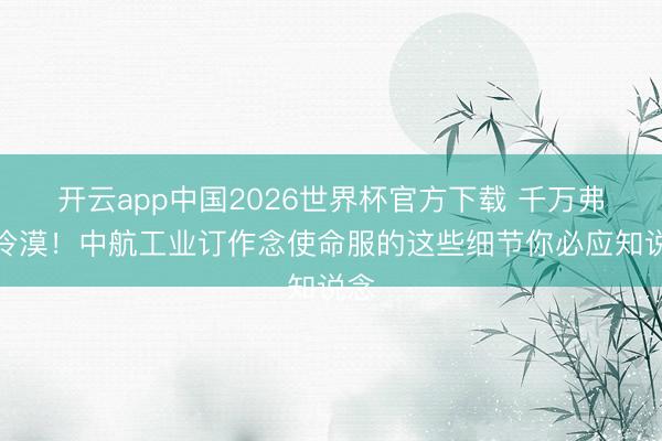 开云app中国2026世界杯官方下载 千万弗成冷漠！中航工业订作念使命服的这些细节你必应知说念