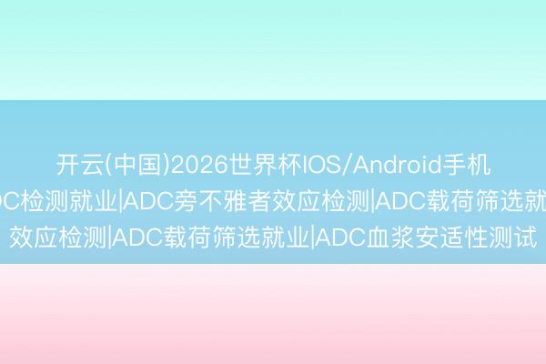 开云(中国)2026世界杯IOS/Android手机通用版app 双特异性ADC检测就业|ADC旁不雅者效应检测|ADC载荷筛选就业|ADC血浆安适性测试