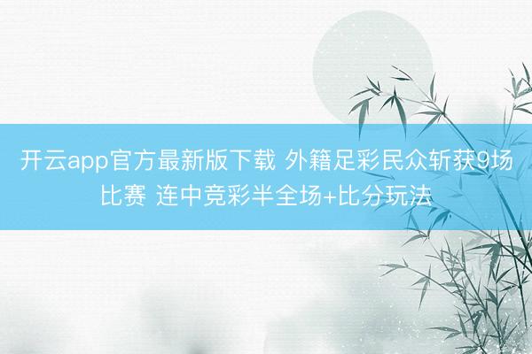 开云app官方最新版下载 外籍足彩民众斩获9场比赛 连中竞彩半全场+比分玩法