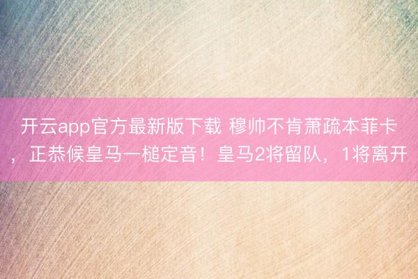 开云app官方最新版下载 穆帅不肯萧疏本菲卡，正恭候皇马一槌定音！皇马2将留队，1将离开
