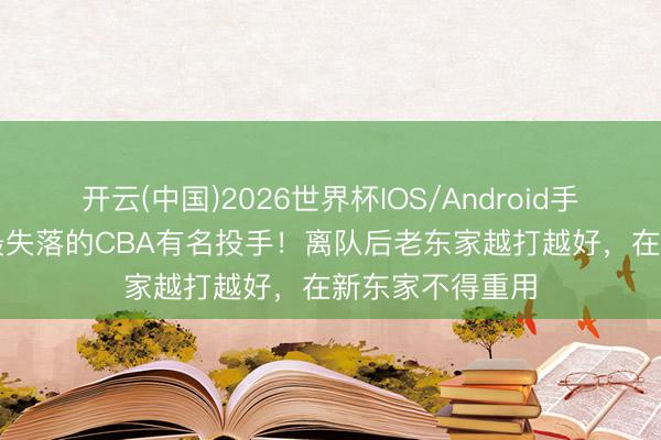 开云(中国)2026世界杯IOS/Android手机通用版app 最失落的CBA有名投手！离队后老东家越打越好，在新东家不得重用