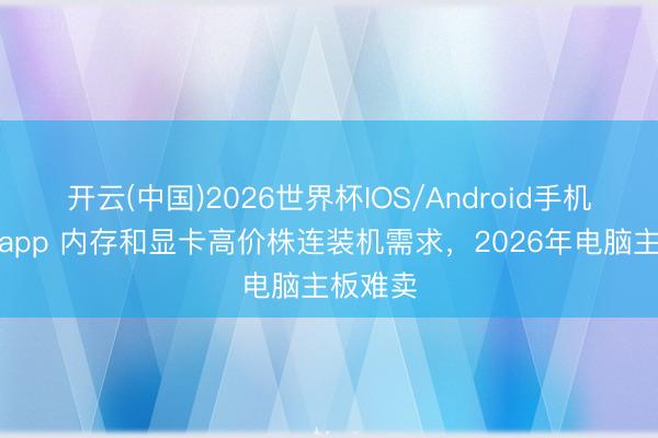 开云(中国)2026世界杯IOS/Android手机通用版app 内存和显卡高价株连装机需求，2026年电脑主板难卖