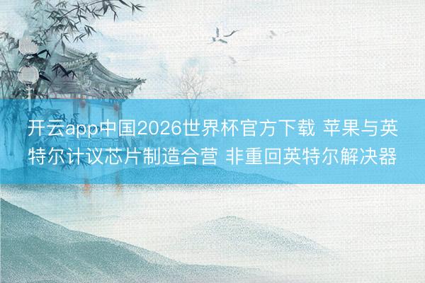 开云app中国2026世界杯官方下载 苹果与英特尔计议芯片制造合营 非重回英特尔解决器
