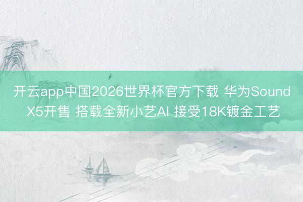 开云app中国2026世界杯官方下载 华为Sound X5开售 搭载全新小艺AI 接受18K镀金工艺