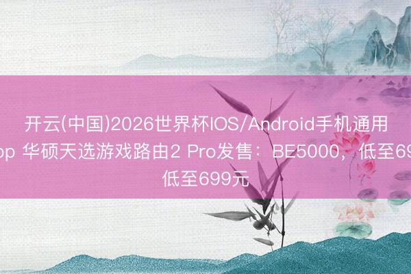 开云(中国)2026世界杯IOS/Android手机通用版app 华硕天选游戏路由2 Pro发售：BE5000，低至699元