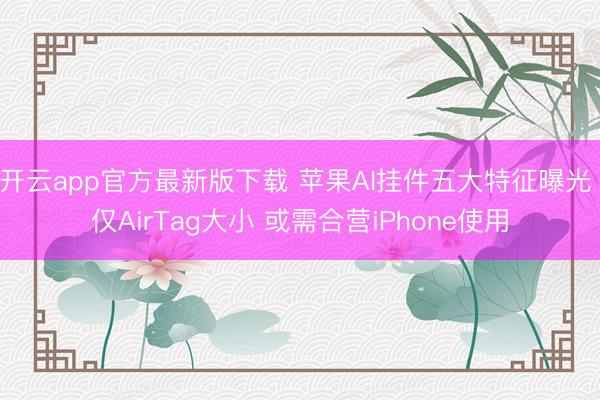 开云app官方最新版下载 苹果AI挂件五大特征曝光 仅AirTag大小 或需合营iPhone使用