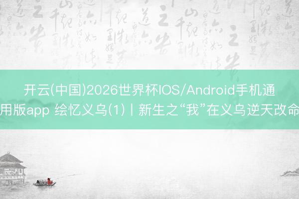 开云(中国)2026世界杯IOS/Android手机通用版app 绘忆义乌(1)丨新生之“我”在义乌逆天改命
