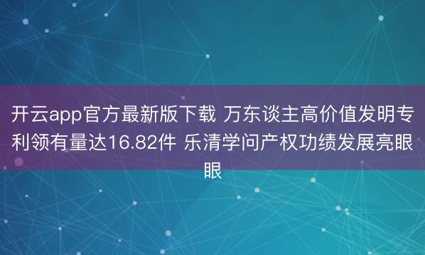 开云app官方最新版下载 万东谈主高价值发明专利领有量达16.82件 乐清学问产权功绩发展亮眼