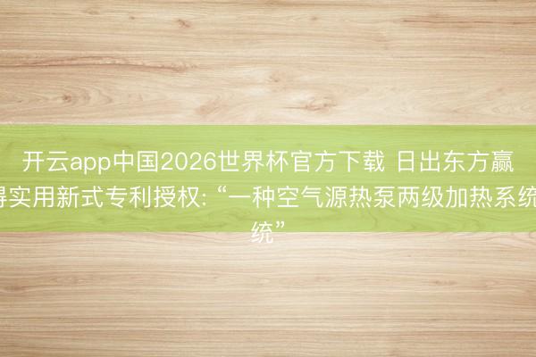开云app中国2026世界杯官方下载 日出东方赢得实用新式专利授权: “一种空气源热泵两级加热系统”