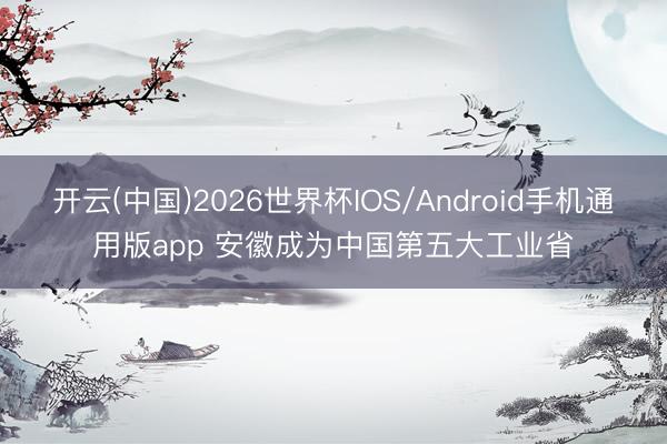 开云(中国)2026世界杯IOS/Android手机通用版app 安徽成为中国第五大工业省