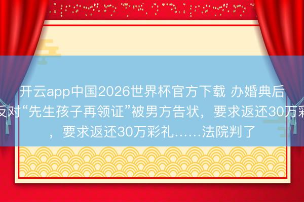 开云app中国2026世界杯官方下载 办婚典后共同生计,女子反对“先生孩子再领证”被男方告状,要求返还30万彩礼……法院判了